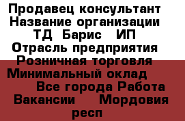 Продавец-консультант › Название организации ­ ТД "Барис", ИП › Отрасль предприятия ­ Розничная торговля › Минимальный оклад ­ 15 000 - Все города Работа » Вакансии   . Мордовия респ.